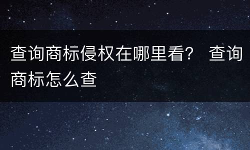 查询商标侵权在哪里看？ 查询商标怎么查