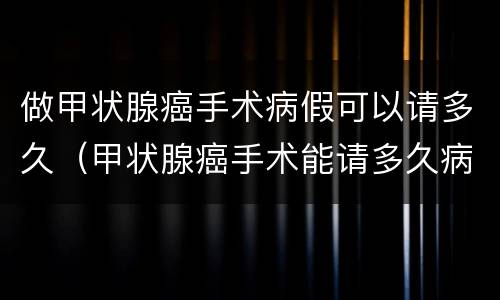 做甲状腺癌手术病假可以请多久（甲状腺癌手术能请多久病假）