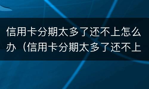 信用卡分期太多了还不上怎么办（信用卡分期太多了还不上怎么办呢）