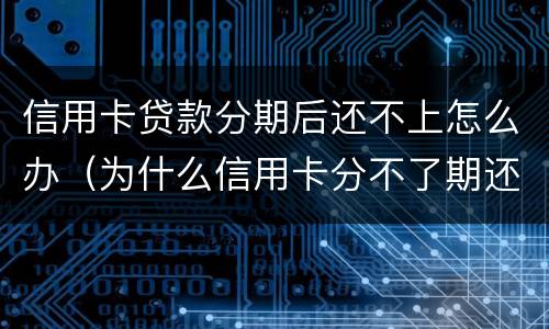 信用卡贷款分期后还不上怎么办（为什么信用卡分不了期还款）
