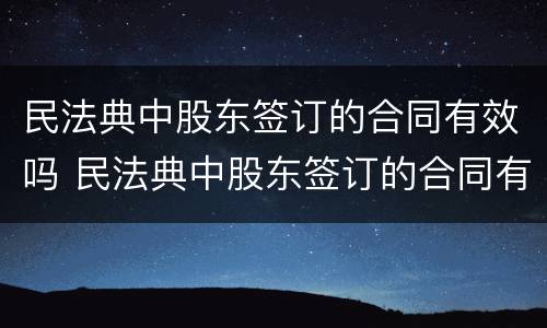 民法典中股东签订的合同有效吗 民法典中股东签订的合同有效吗