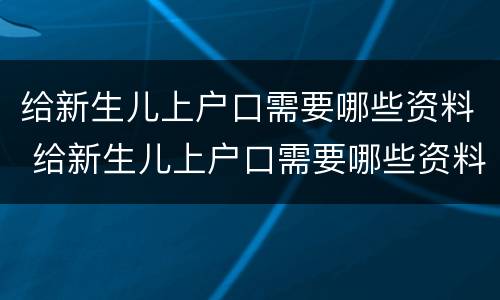 给新生儿上户口需要哪些资料 给新生儿上户口需要哪些资料和材料