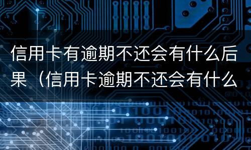 信用卡有逾期不还会有什么后果（信用卡逾期不还会有什么后果2018）