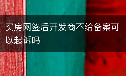 买房网签后开发商不给备案可以起诉吗