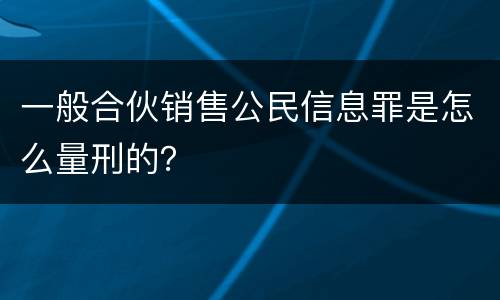 一般合伙销售公民信息罪是怎么量刑的？