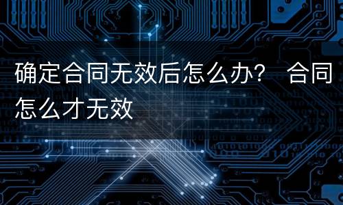 确定合同无效后怎么办？ 合同怎么才无效