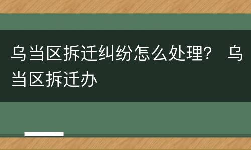乌当区拆迁纠纷怎么处理？ 乌当区拆迁办