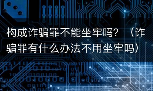 构成诈骗罪不能坐牢吗？（诈骗罪有什么办法不用坐牢吗）