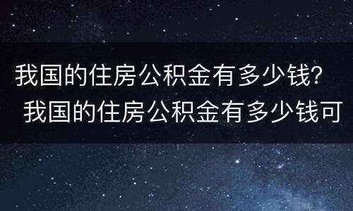 我国的住房公积金有多少钱？ 我国的住房公积金有多少钱可以贷款