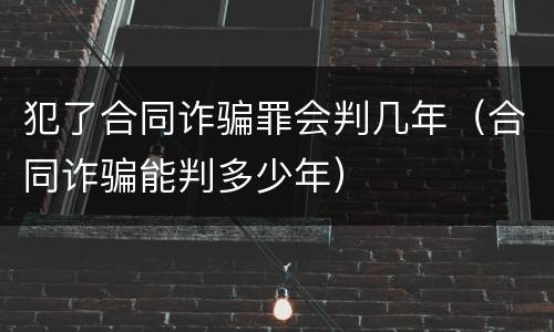 犯了合同诈骗罪会判几年（合同诈骗能判多少年）