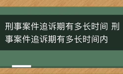 刑事案件追诉期有多长时间 刑事案件追诉期有多长时间内