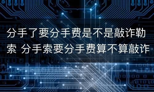 分手了要分手费是不是敲诈勒索 分手索要分手费算不算敲诈勒索
