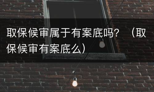 取保候审属于有案底吗？（取保候审有案底么）
