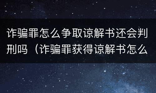 诈骗罪怎么争取谅解书还会判刑吗（诈骗罪获得谅解书怎么判）