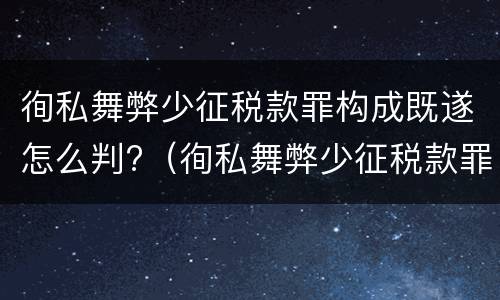 徇私舞弊少征税款罪构成既遂怎么判?（徇私舞弊少征税款罪构成既遂怎么判）
