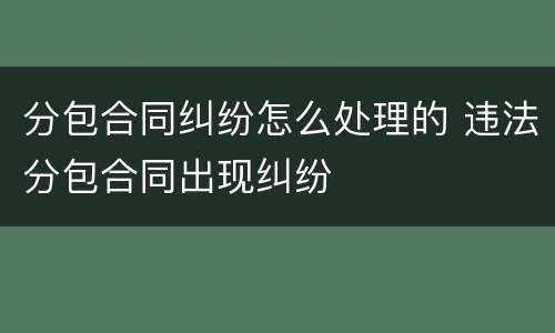 分包合同纠纷怎么处理的 违法分包合同出现纠纷