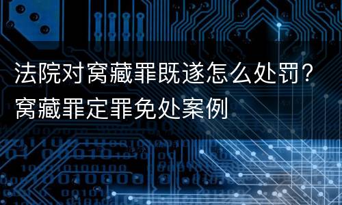法院对窝藏罪既遂怎么处罚? 窝藏罪定罪免处案例