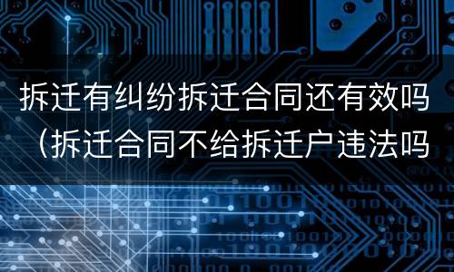 拆迁有纠纷拆迁合同还有效吗（拆迁合同不给拆迁户违法吗）