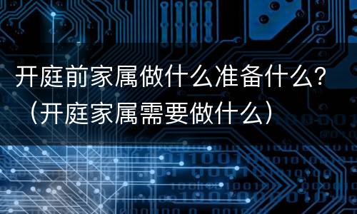 开庭前家属做什么准备什么？（开庭家属需要做什么）