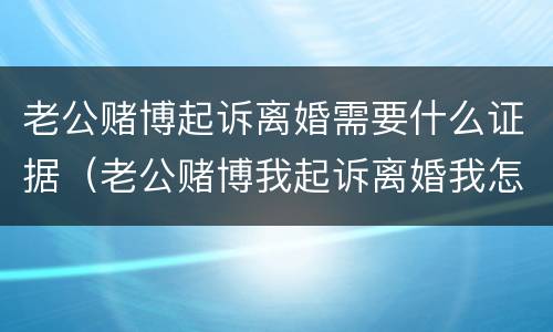 老公赌博起诉离婚需要什么证据（老公赌博我起诉离婚我怎么收集证据）