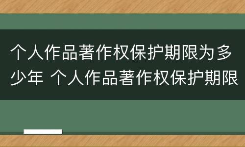 个人作品著作权保护期限为多少年 个人作品著作权保护期限为多少年以上