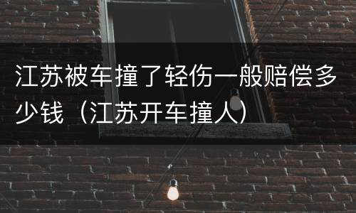 江苏被车撞了轻伤一般赔偿多少钱（江苏开车撞人）