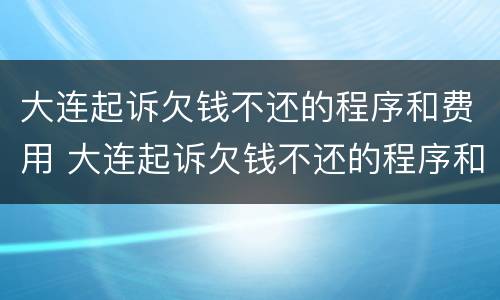 大连起诉欠钱不还的程序和费用 大连起诉欠钱不还的程序和费用是什么