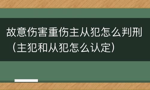 故意伤害重伤主从犯怎么判刑（主犯和从犯怎么认定）
