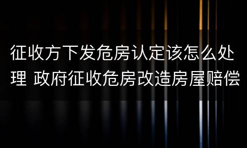征收方下发危房认定该怎么处理 政府征收危房改造房屋赔偿的标准