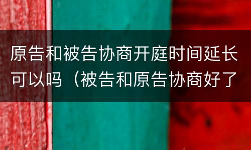 原告和被告协商开庭时间延长可以吗（被告和原告协商好了能撤诉吗）