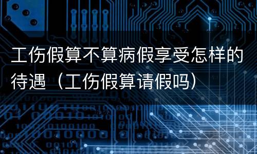 工伤假算不算病假享受怎样的待遇（工伤假算请假吗）