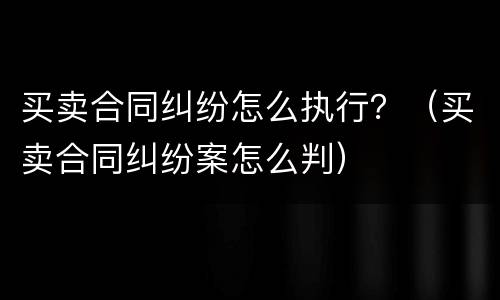 买卖合同纠纷怎么执行？（买卖合同纠纷案怎么判）