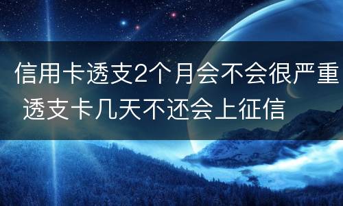 信用卡透支2个月会不会很严重 透支卡几天不还会上征信