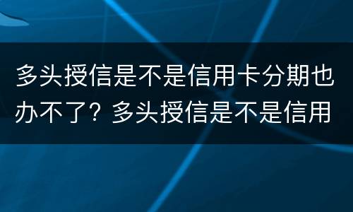 多头授信是不是信用卡分期也办不了? 多头授信是不是信用卡分期也办不了