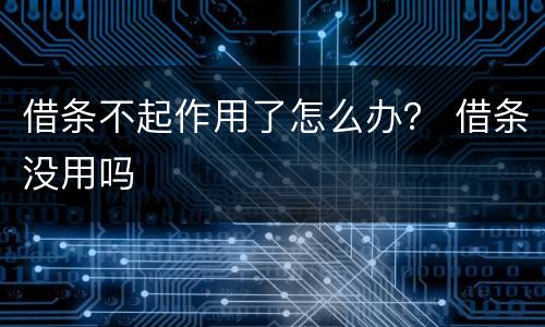 借条不起作用了怎么办？ 借条没用吗