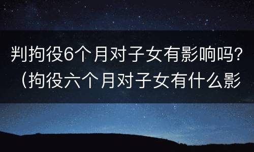判拘役6个月对子女有影响吗？（拘役六个月对子女有什么影响）
