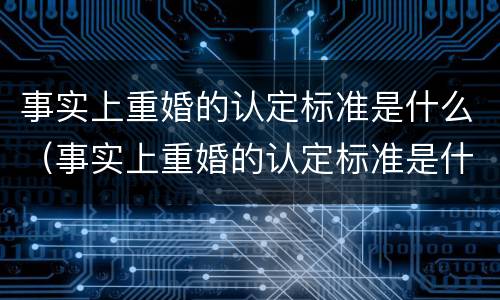 事实上重婚的认定标准是什么（事实上重婚的认定标准是什么样的）