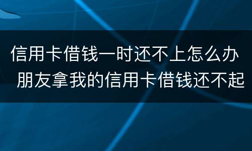 信用卡借钱一时还不上怎么办 朋友拿我的信用卡借钱还不起怎么办
