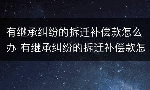 有继承纠纷的拆迁补偿款怎么办 有继承纠纷的拆迁补偿款怎么办理
