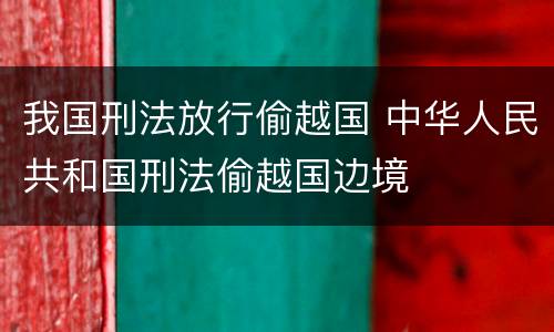 我国刑法放行偷越国 中华人民共和国刑法偷越国边境