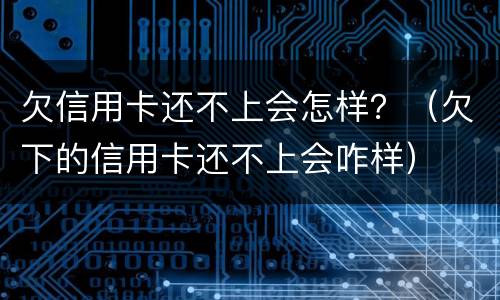 欠信用卡还不上会怎样？（欠下的信用卡还不上会咋样）