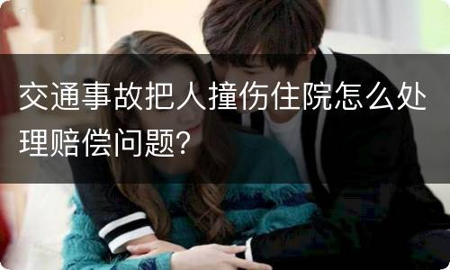 交通事故把人撞伤住院怎么处理赔偿问题？