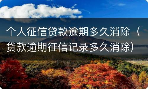 个人征信贷款逾期多久消除（贷款逾期征信记录多久消除）