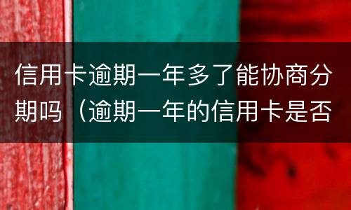 信用卡逾期一年多了能协商分期吗（逾期一年的信用卡是否可以去协商分期）