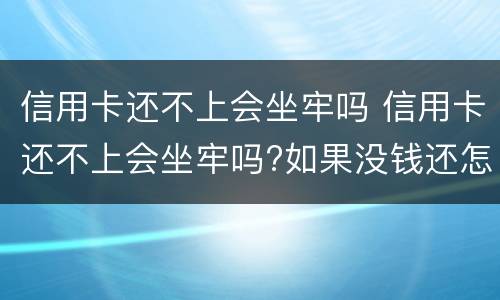 信用卡还不上会坐牢吗 信用卡还不上会坐牢吗?如果没钱还怎么办