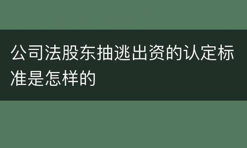 公司法股东抽逃出资的认定标准是怎样的