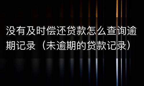 没有及时偿还贷款怎么查询逾期记录（未逾期的贷款记录）