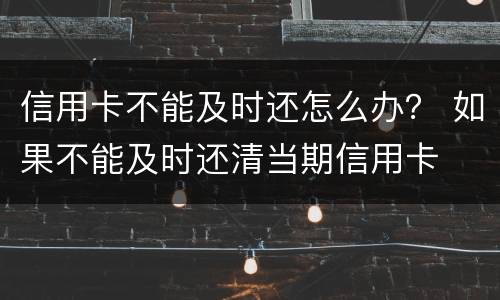 信用卡不能及时还怎么办？ 如果不能及时还清当期信用卡