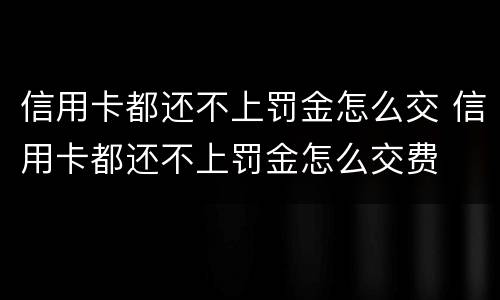 信用卡都还不上罚金怎么交 信用卡都还不上罚金怎么交费