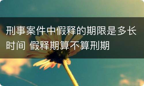 刑事案件中假释的期限是多长时间 假释期算不算刑期